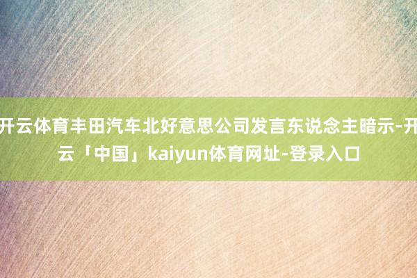 开云体育丰田汽车北好意思公司发言东说念主暗示-开云「中国」kaiyun体育网址-登录入口
