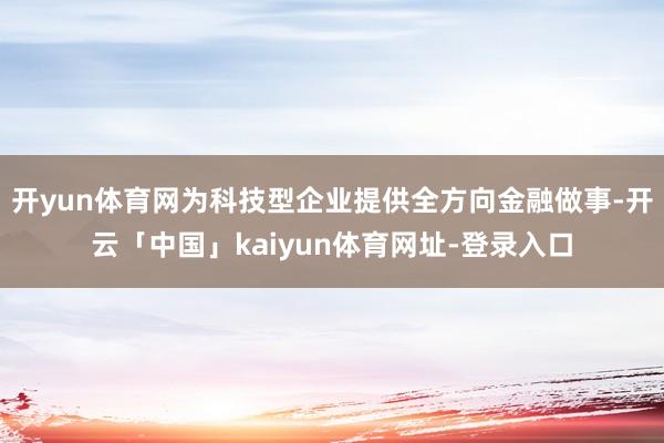 开yun体育网为科技型企业提供全方向金融做事-开云「中国」kaiyun体育网址-登录入口