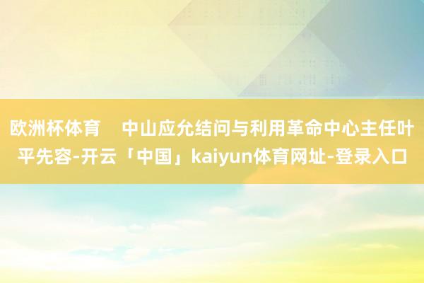 欧洲杯体育 中山应允结问与利用革命中心主任叶平先容-开云「中国」kaiyun体育网址-登录入口