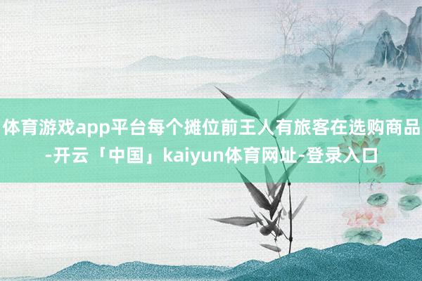 体育游戏app平台每个摊位前王人有旅客在选购商品-开云「中国」kaiyun体育网址-登录入口
