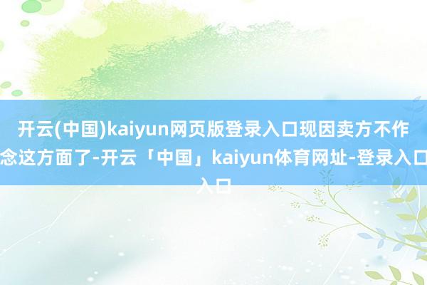 开云(中国)kaiyun网页版登录入口现因卖方不作念这方面了-开云「中国」kaiyun体育网址-登录入口