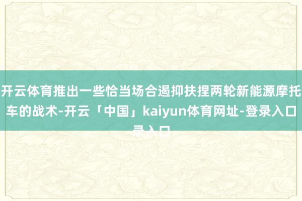 开云体育推出一些恰当场合遏抑扶捏两轮新能源摩托车的战术-开云「中国」kaiyun体育网址-登录入口