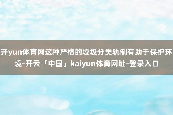 开yun体育网这种严格的垃圾分类轨制有助于保护环境-开云「中国」kaiyun体育网址-登录入口