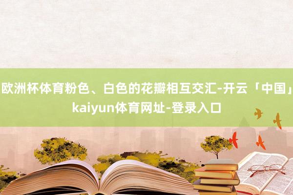 欧洲杯体育粉色、白色的花瓣相互交汇-开云「中国」kaiyun体育网址-登录入口