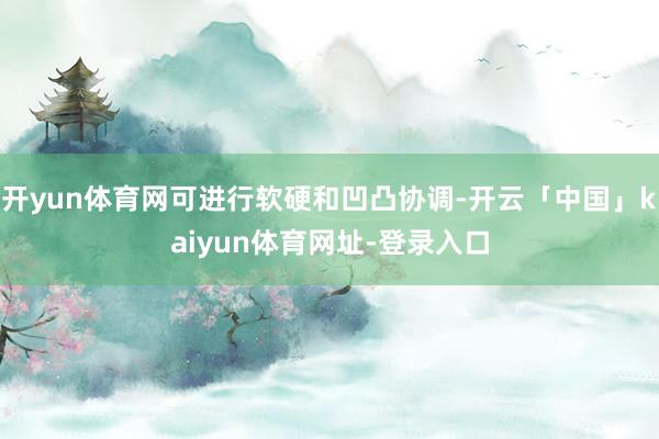 开yun体育网可进行软硬和凹凸协调-开云「中国」kaiyun体育网址-登录入口