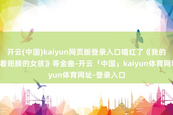 开云(中国)kaiyun网页版登录入口唱红了《我的骄矜》《挥着翅膀的女孩》等金曲-开云「中国」kaiyun体育网址-登录入口