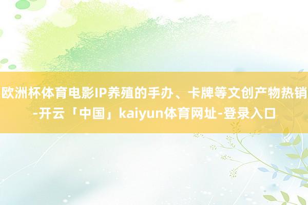 欧洲杯体育电影IP养殖的手办、卡牌等文创产物热销-开云「中国」kaiyun体育网址-登录入口