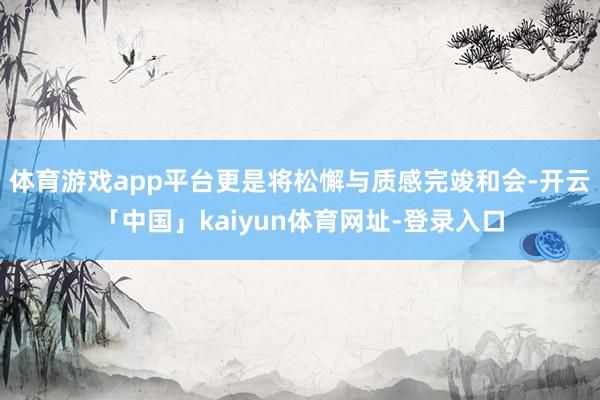体育游戏app平台更是将松懈与质感完竣和会-开云「中国」kaiyun体育网址-登录入口