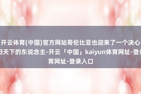 开云体育(中国)官方网站哥伦比亚也迎来了一个决心砸碎旧天下的东说念主-开云「中国」kaiyun体育网址-登录入口