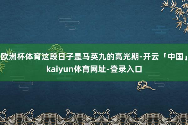 欧洲杯体育这段日子是马英九的高光期-开云「中国」kaiyun体育网址-登录入口