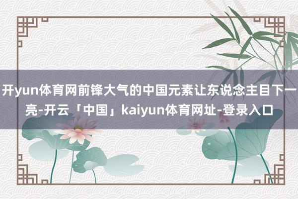 开yun体育网前锋大气的中国元素让东说念主目下一亮-开云「中国」kaiyun体育网址-登录入口