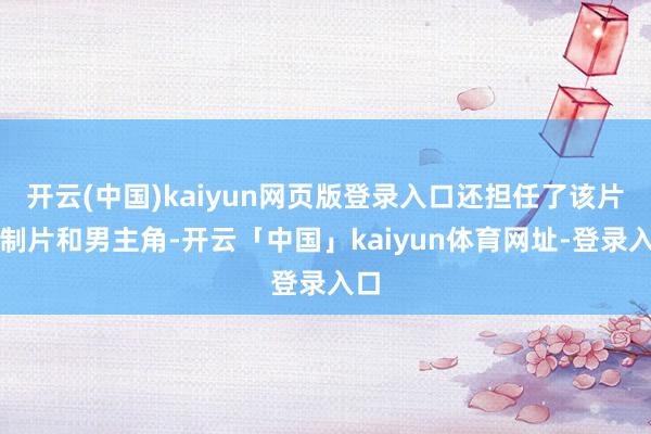 开云(中国)kaiyun网页版登录入口还担任了该片的制片和男主角-开云「中国」kaiyun体育网址-登录入口