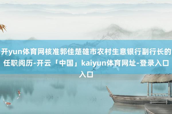 开yun体育网核准郭佳楚雄市农村生意银行副行长的任职阅历-开云「中国」kaiyun体育网址-登录入口
