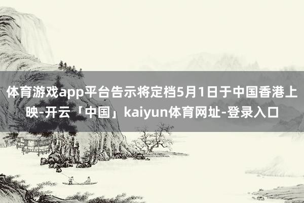 体育游戏app平台告示将定档5月1日于中国香港上映-开云「中国」kaiyun体育网址-登录入口