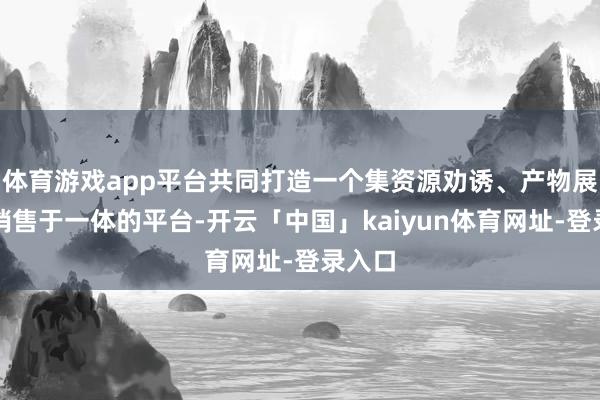 体育游戏app平台共同打造一个集资源劝诱、产物展示与销售于一体的平台-开云「中国」kaiyun体育网址-登录入口