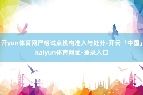 开yun体育网严格试点机构准入与处分-开云「中国」kaiyun体育网址-登录入口