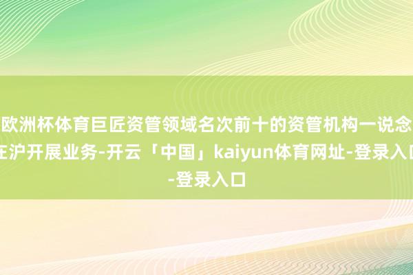 欧洲杯体育巨匠资管领域名次前十的资管机构一说念在沪开展业务-开云「中国」kaiyun体育网址-登录入口