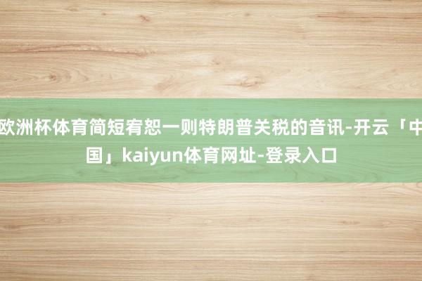 欧洲杯体育简短宥恕一则特朗普关税的音讯-开云「中国」kaiyun体育网址-登录入口
