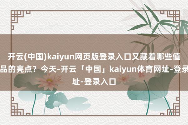 开云(中国)kaiyun网页版登录入口又藏着哪些值得细品的亮点？今天-开云「中国」kaiyun体育网址-登录入口