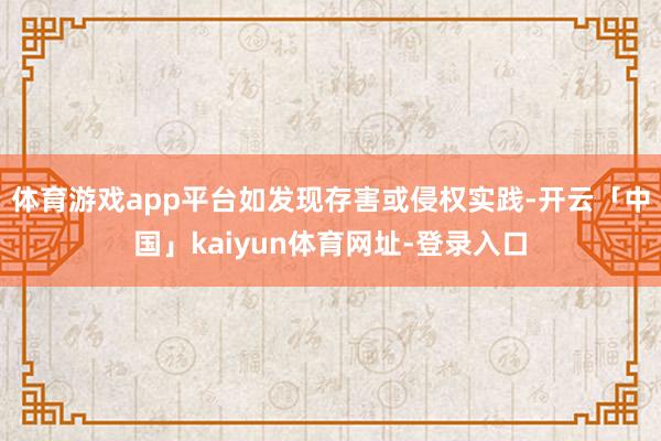 体育游戏app平台如发现存害或侵权实践-开云「中国」kaiyun体育网址-登录入口