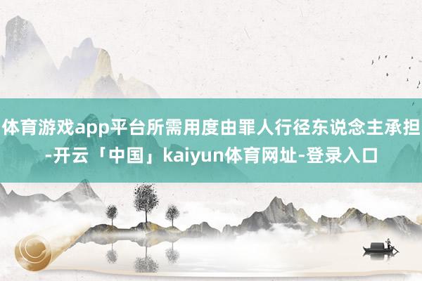 体育游戏app平台所需用度由罪人行径东说念主承担-开云「中国」kaiyun体育网址-登录入口