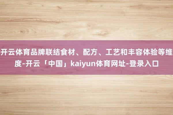 开云体育品牌联结食材、配方、工艺和丰容体验等维度-开云「中国」kaiyun体育网址-登录入口