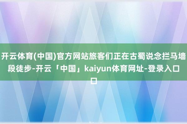 开云体育(中国)官方网站旅客们正在古蜀说念拦马墙段徒步-开云「中国」kaiyun体育网址-登录入口