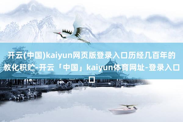 开云(中国)kaiyun网页版登录入口历经几百年的教化积贮-开云「中国」kaiyun体育网址-登录入口