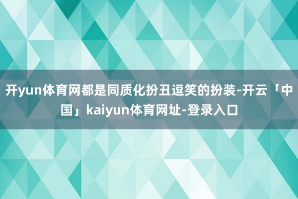 开yun体育网都是同质化扮丑逗笑的扮装-开云「中国」kaiyun体育网址-登录入口