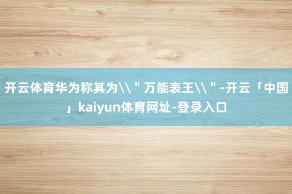 开云体育华为称其为\"万能表王\"-开云「中国」kaiyun体育网址-登录入口