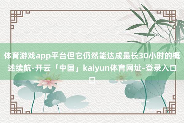 体育游戏app平台但它仍然能达成最长30小时的概述续航-开云「中国」kaiyun体育网址-登录入口