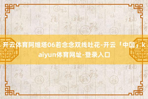 开云体育阿维塔06若念念双线吐花-开云「中国」kaiyun体育网址-登录入口