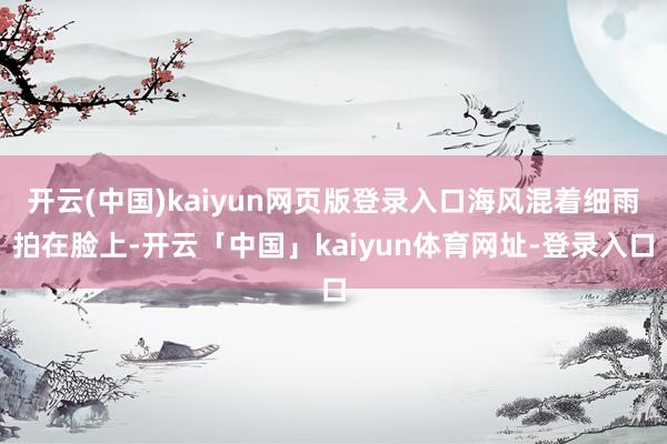 开云(中国)kaiyun网页版登录入口海风混着细雨拍在脸上-开云「中国」kaiyun体育网址-登录入口