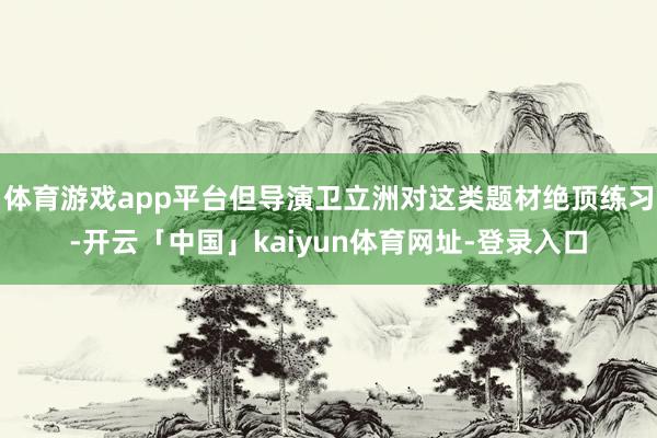 体育游戏app平台但导演卫立洲对这类题材绝顶练习-开云「中国」kaiyun体育网址-登录入口