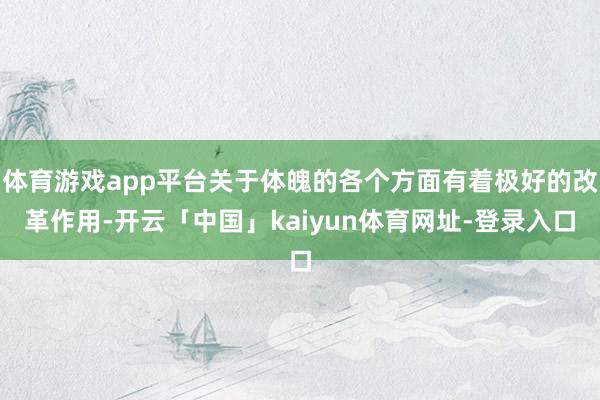 体育游戏app平台关于体魄的各个方面有着极好的改革作用-开云「中国」kaiyun体育网址-登录入口