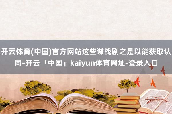 开云体育(中国)官方网站这些谍战剧之是以能获取认同-开云「中国」kaiyun体育网址-登录入口