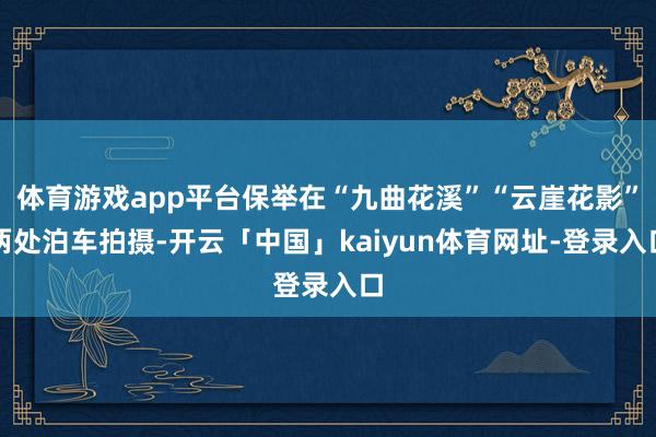 体育游戏app平台保举在“九曲花溪”“云崖花影”两处泊车拍摄-开云「中国」kaiyun体育网址-登录入口