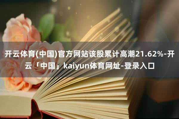 开云体育(中国)官方网站该股累计高潮21.62%-开云「中国」kaiyun体育网址-登录入口
