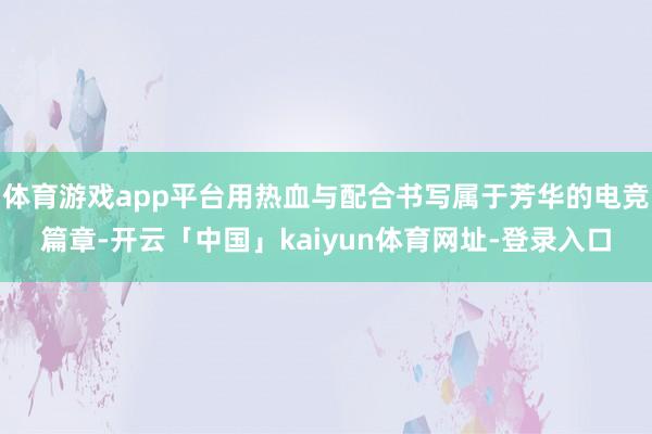 体育游戏app平台用热血与配合书写属于芳华的电竞篇章-开云「中国」kaiyun体育网址-登录入口