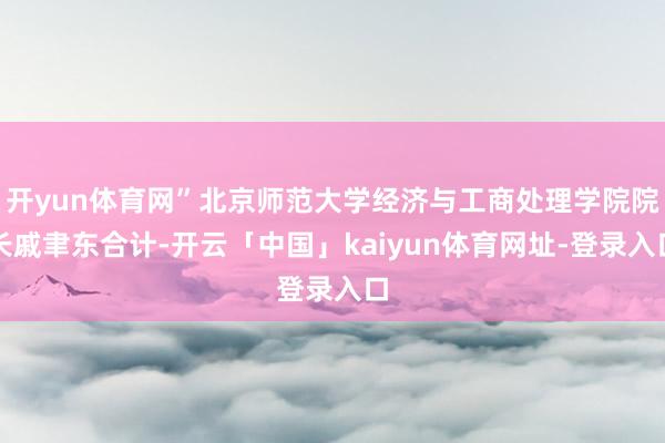 开yun体育网”北京师范大学经济与工商处理学院院长戚聿东合计-开云「中国」kaiyun体育网址-登录入口