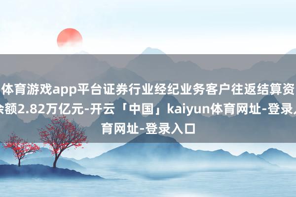 体育游戏app平台证券行业经纪业务客户往返结算资金余额2.82万亿元-开云「中国」kaiyun体育网址-登录入口