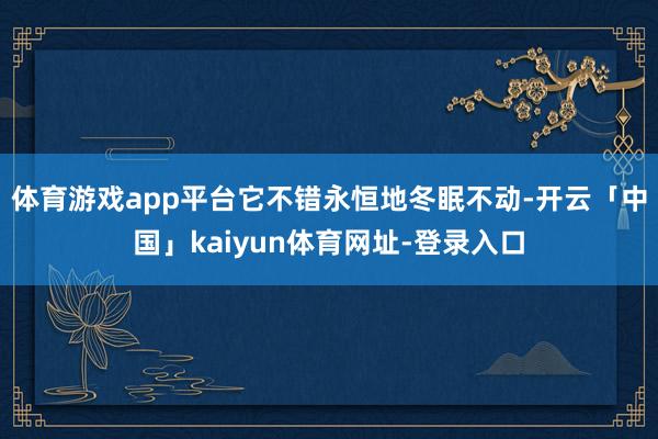 体育游戏app平台它不错永恒地冬眠不动-开云「中国」kaiyun体育网址-登录入口