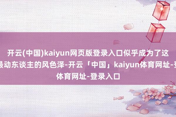 开云(中国)kaiyun网页版登录入口似乎成为了这画面中最动东谈主的风色泽-开云「中国」kaiyun体育网址-登录入口