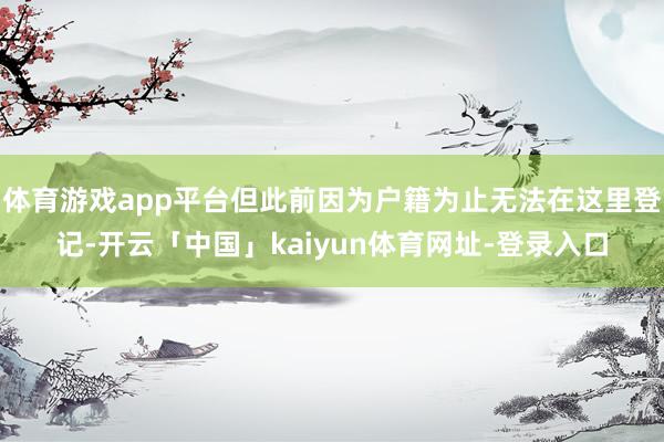 体育游戏app平台但此前因为户籍为止无法在这里登记-开云「中国」kaiyun体育网址-登录入口