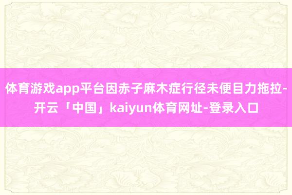 体育游戏app平台因赤子麻木症行径未便目力拖拉-开云「中国」kaiyun体育网址-登录入口