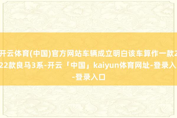开云体育(中国)官方网站车辆成立明白该车算作一款2022款良马3系-开云「中国」kaiyun体育网址-登录入口