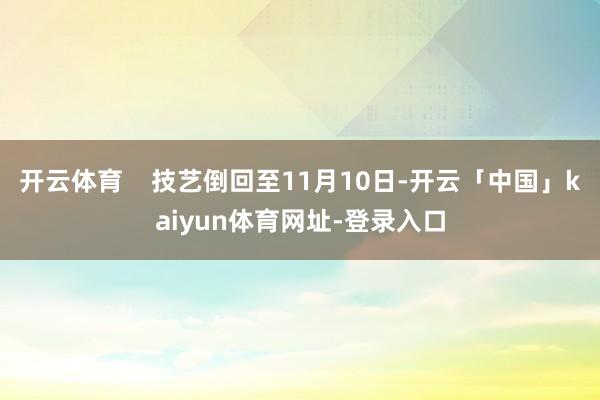 开云体育    技艺倒回至11月10日-开云「中国」kaiyun体育网址-登录入口