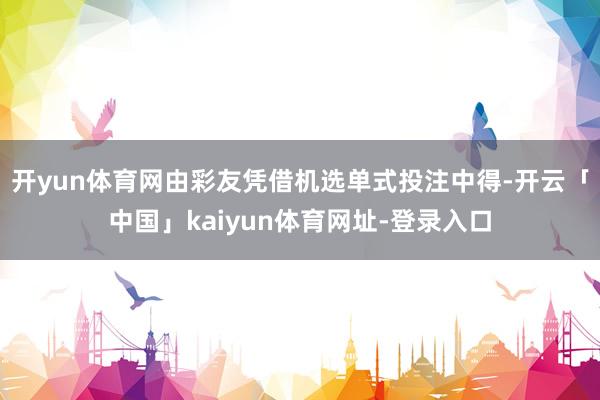 开yun体育网由彩友凭借机选单式投注中得-开云「中国」kaiyun体育网址-登录入口