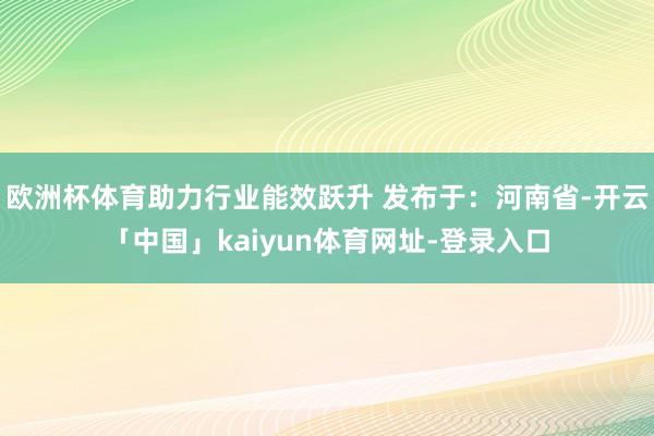 欧洲杯体育助力行业能效跃升 发布于：河南省-开云「中国」kaiyun体育网址-登录入口