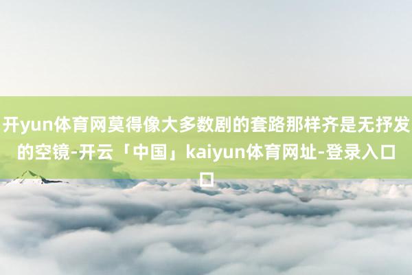 开yun体育网莫得像大多数剧的套路那样齐是无抒发的空镜-开云「中国」kaiyun体育网址-登录入口